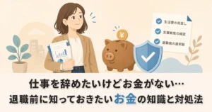 仕事を辞めたいけどお金がない…退職前に知っておきたいお金の知識と対処法